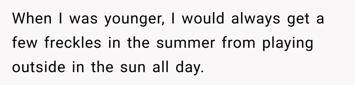 Freckle Drama Alert: Friend Says Makeup Is Cultural Appropriation, Woman Just Wanted Cute Dots When I was younger, I would always get a few freckles in the summer from playing outside in the sun all day.