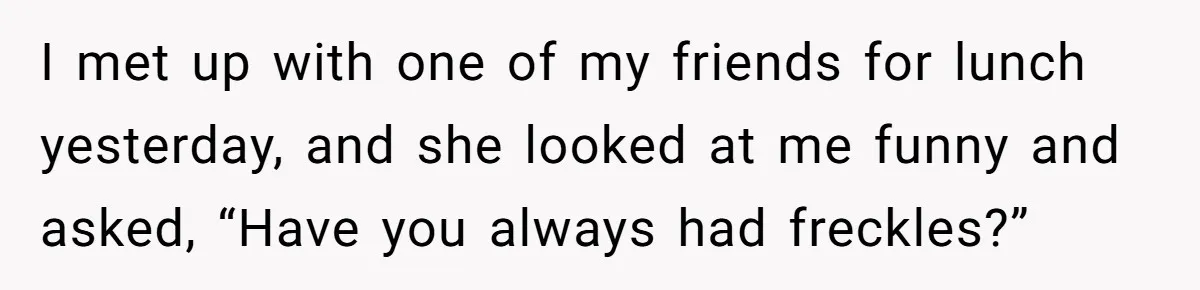 Freckle Drama Alert: Friend Says Makeup Is Cultural Appropriation, Woman Just Wanted Cute Dots I met up with one of my friends for lunch yesterday, and she looked at me funny and asked, “Have you always had freckles?”