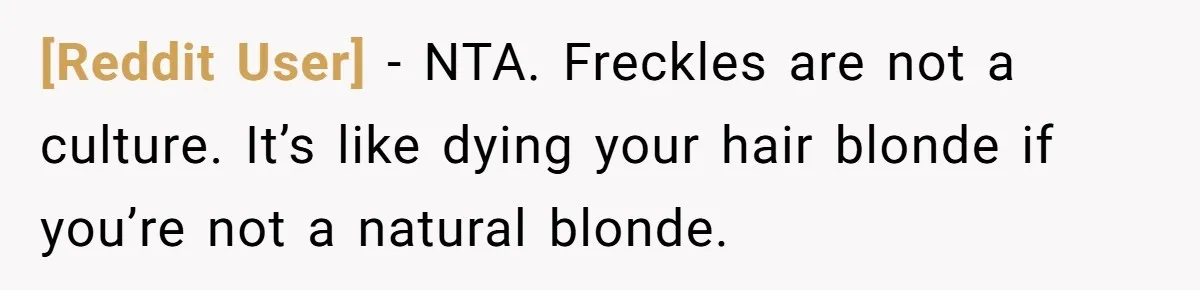 [Reddit User] − NTA. Freckles are not a culture. It’s like dying your hair blonde if you’re not a natural blonde.