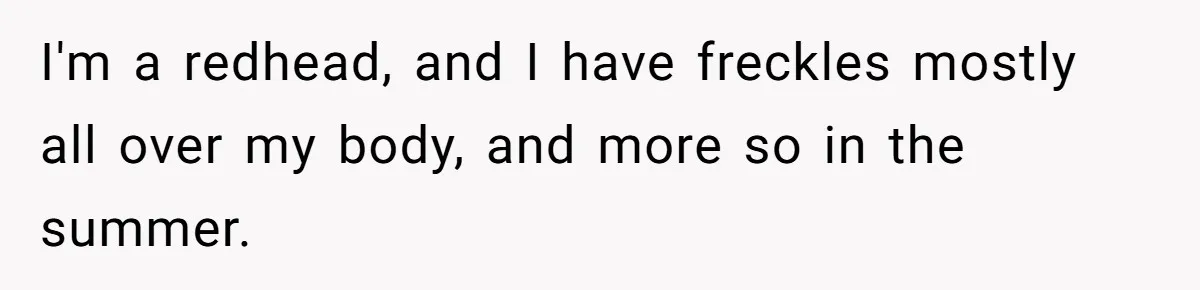 Freckle Drama Alert: Friend Says Makeup Is Cultural Appropriation, Woman Just Wanted Cute Dots I'm a redhead, and I have freckles mostly all over my body, and more so in the summer.