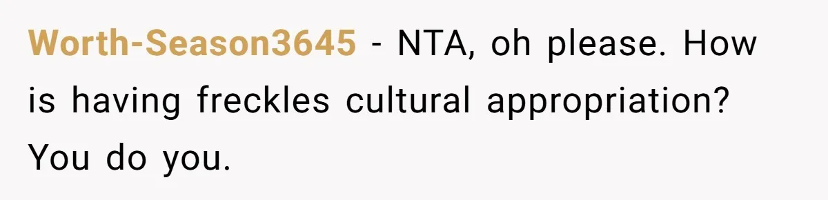 Freckle Drama Alert: Friend Says Makeup Is Cultural Appropriation, Woman Just Wanted Cute Dots Worth-Season3645 − NTA, oh please. How is having freckles cultural appropriation? You do you.
