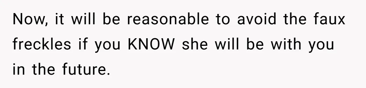 Freckle Drama Alert: Friend Says Makeup Is Cultural Appropriation, Woman Just Wanted Cute Dots Now, it will be reasonable to avoid the faux freckles if you KNOW she will be with you in the future.