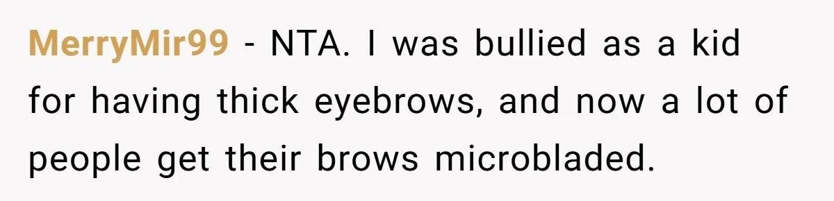 Freckle Drama Alert: Friend Says Makeup Is Cultural Appropriation, Woman Just Wanted Cute Dots MerryMir99 − NTA. I was bullied as a kid for having thick eyebrows, and now a lot of people get their brows microbladed.