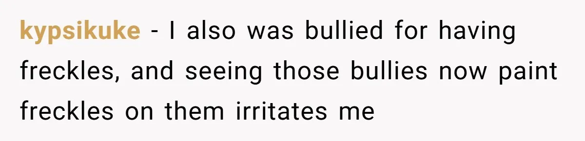 Freckle Drama Alert: Friend Says Makeup Is Cultural Appropriation, Woman Just Wanted Cute Dots kypsikuke − I also was bullied for having freckles, and seeing those bullies now paint freckles on them irritates me