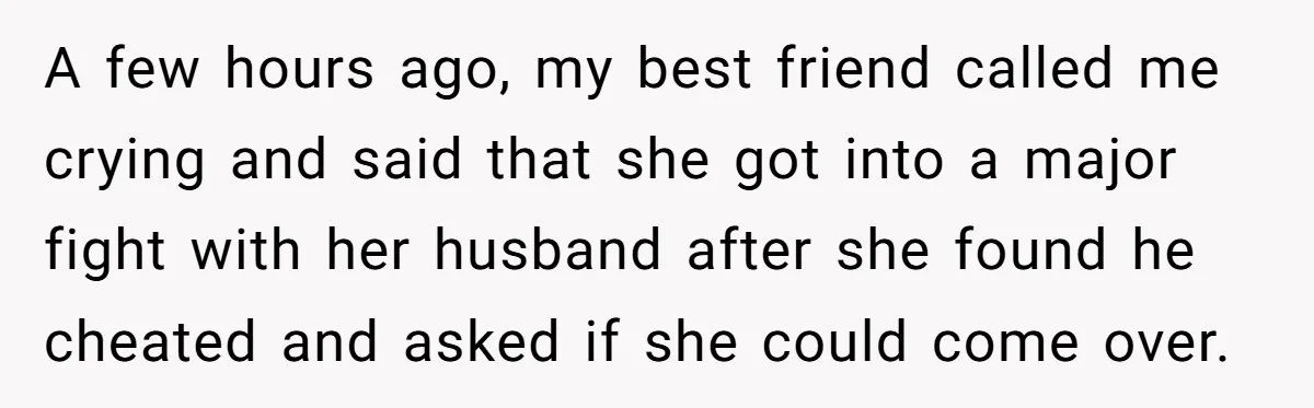 Woman Discovers Best Friend Tried to Make a Move on Her Husband While She Was Away A few hours ago, my best friend called me crying and said that she got into a major fight with her husband after she found he cheated and asked if...