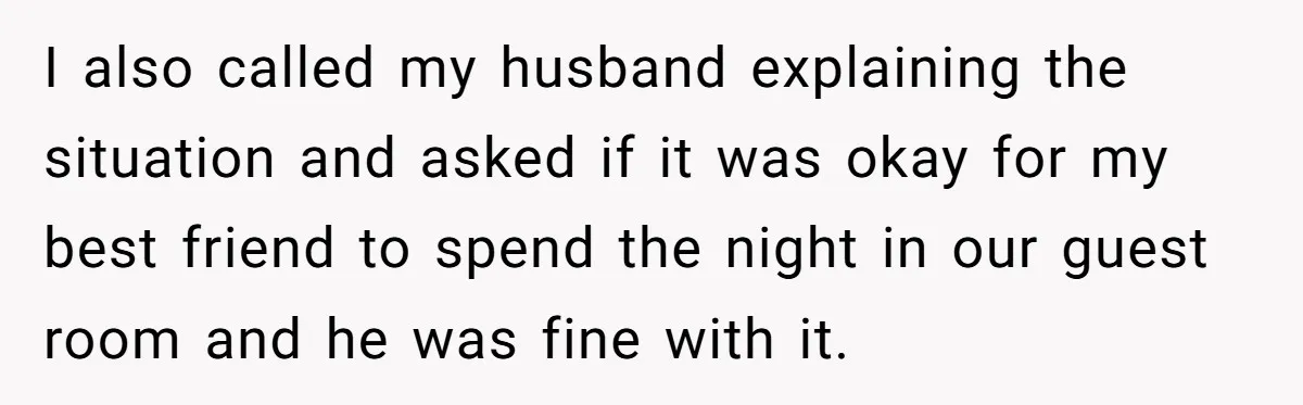 Woman Discovers Best Friend Tried to Make a Move on Her Husband While She Was Away I also called my husband explaining the situation and asked if it was okay for my best friend to spend the night in our guest room and he was fine...