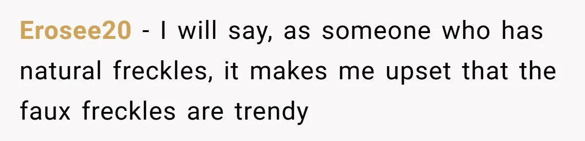 Freckle Drama Alert: Friend Says Makeup Is Cultural Appropriation, Woman Just Wanted Cute Dots Erosee20 − I will say, as someone who has natural freckles, it makes me upset that the faux freckles are trendy