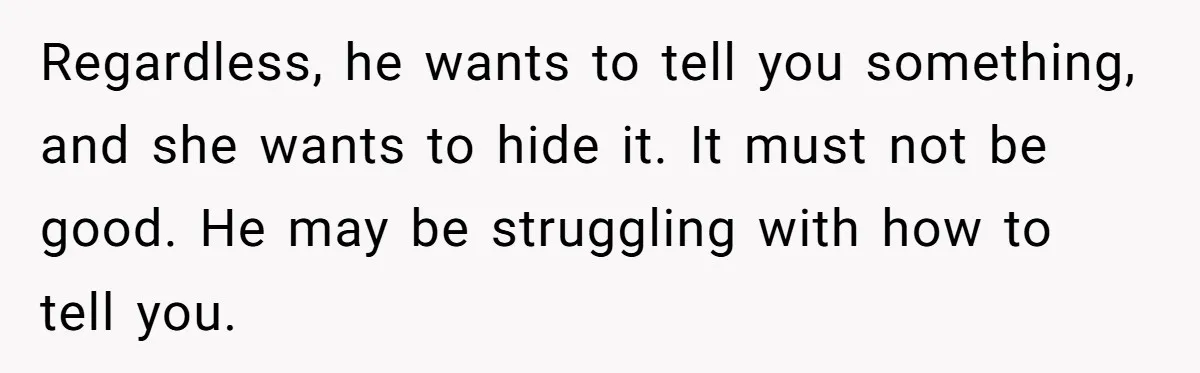 Woman Discovers Best Friend Tried to Make a Move on Her Husband While She Was Away Regardless, he wants to tell you something, and she wants to hide it. It must not be good. He may be struggling with how to tell you.