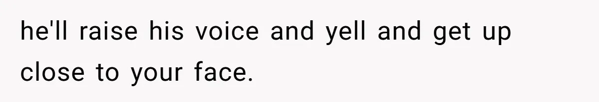 Coworker Explodes After Engineer Calls Him “Emotional,” Office Quietly Takes Her Side he'll raise his voice and yell and get up close to your face.