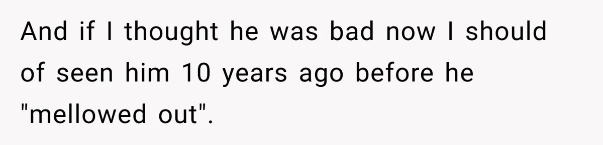 Coworker Explodes After Engineer Calls Him “Emotional,” Office Quietly Takes Her Side And if I thought he was bad now I should of seen him 10 years ago before he "mellowed out".