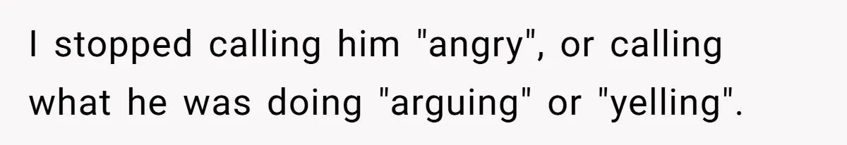 Coworker Explodes After Engineer Calls Him “Emotional,” Office Quietly Takes Her Side I stopped calling him "angry", or calling what he was doing "arguing" or "yelling".