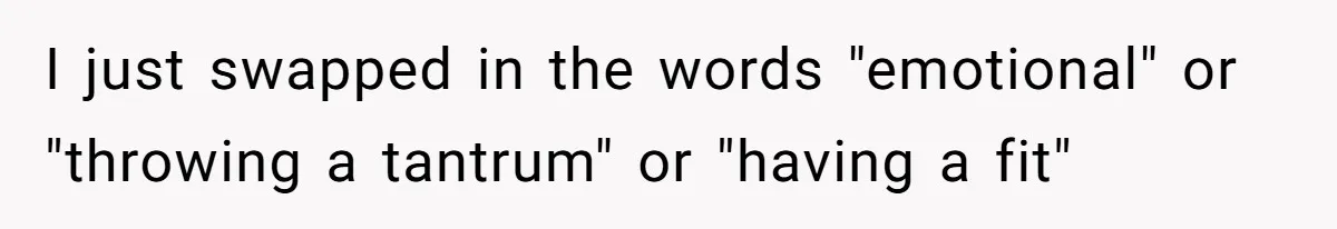 Coworker Explodes After Engineer Calls Him “Emotional,” Office Quietly Takes Her Side I just swapped in the words "emotional" or "throwing a tantrum" or "having a fit"