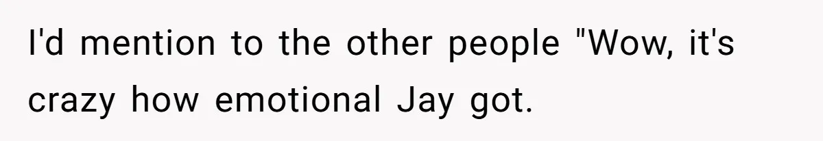 Coworker Explodes After Engineer Calls Him “Emotional,” Office Quietly Takes Her Side I'd mention to the other people "Wow, it's crazy how emotional Jay got.
