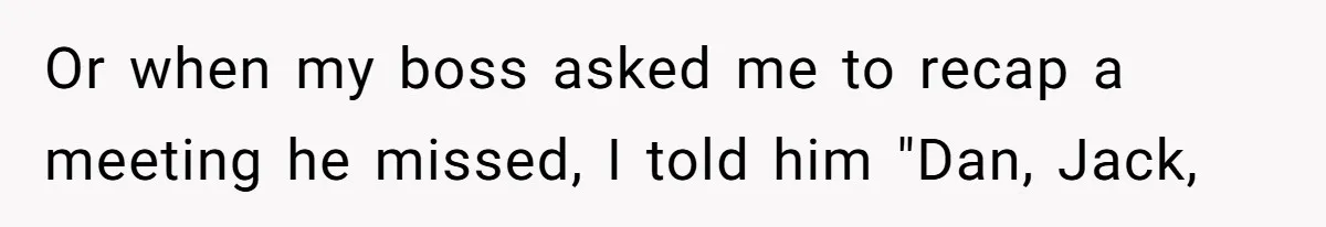 Coworker Explodes After Engineer Calls Him “Emotional,” Office Quietly Takes Her Side Or when my boss asked me to recap a meeting he missed, I told him "Dan, Jack,