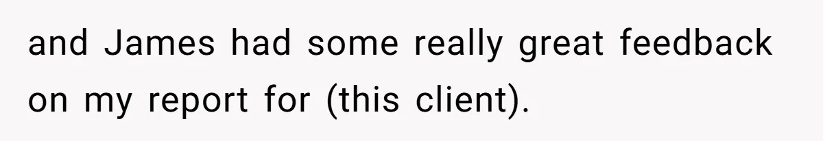 Coworker Explodes After Engineer Calls Him “Emotional,” Office Quietly Takes Her Side and James had some really great feedback on my report for (this client).