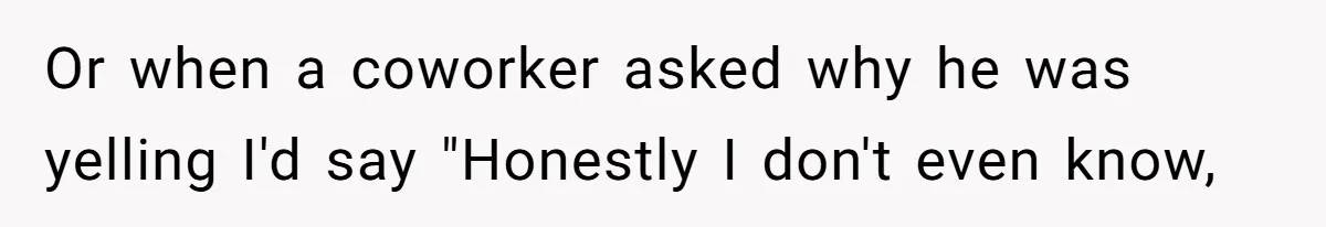 Coworker Explodes After Engineer Calls Him “Emotional,” Office Quietly Takes Her Side Or when a coworker asked why he was yelling I'd say "Honestly I don't even know,