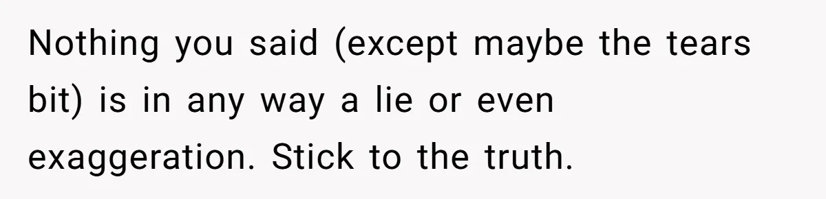 Coworker Explodes After Engineer Calls Him “Emotional,” Office Quietly Takes Her Side Nothing you said (except maybe the tears bit) is in any way a lie or even exaggeration. Stick to the truth.