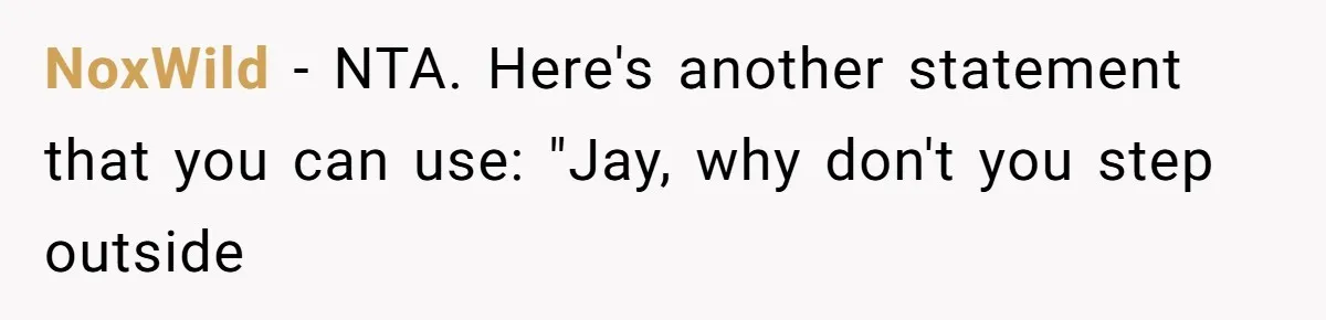 Coworker Explodes After Engineer Calls Him “Emotional,” Office Quietly Takes Her Side NoxWild − NTA. Here's another statement that you can use: "Jay, why don't you step outside