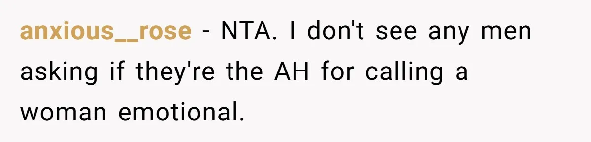 Coworker Explodes After Engineer Calls Him “Emotional,” Office Quietly Takes Her Side anxious__rose − NTA. I don't see any men asking if they're the AH for calling a woman emotional.