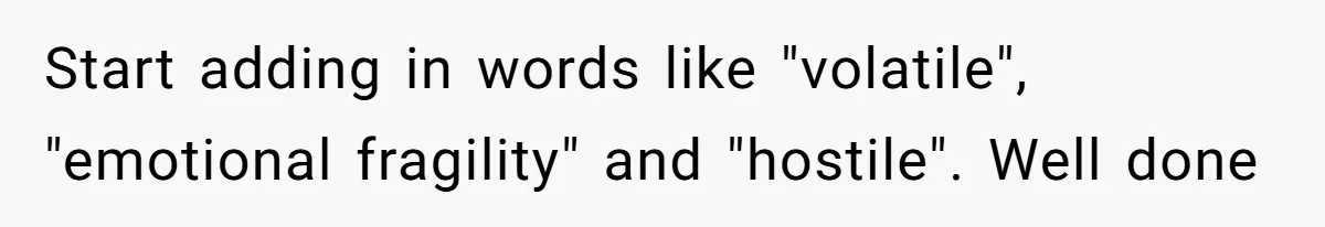 Coworker Explodes After Engineer Calls Him “Emotional,” Office Quietly Takes Her Side Start adding in words like "volatile", "emotional fragility" and "hostile". Well done