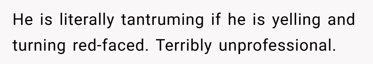 Coworker Explodes After Engineer Calls Him “Emotional,” Office Quietly Takes Her Side He is literally tantruming if he is yelling and turning red-faced. Terribly unprofessional.