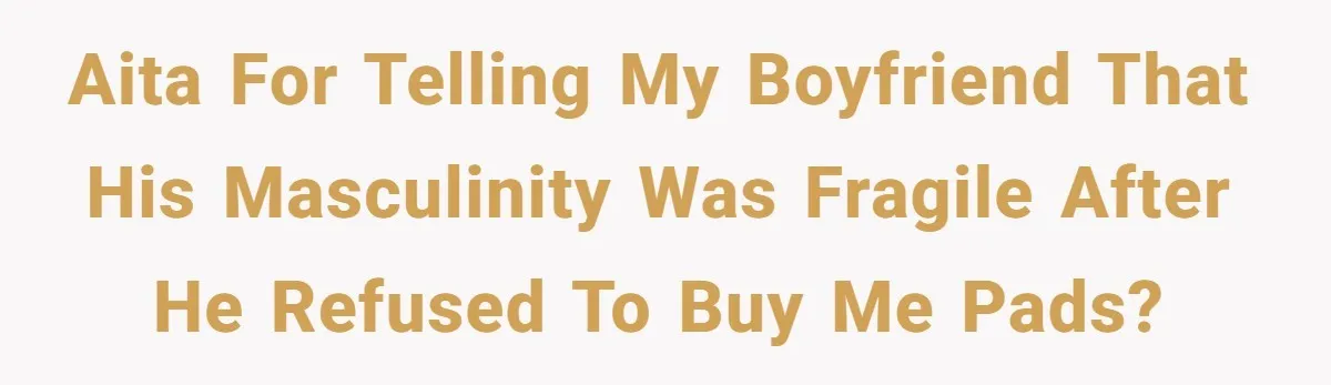 Boyfriend Refuses To Buy Pads, Girlfriend Calls Out His “Fragile Masculinity” AITA for telling my boyfriend that his masculinity was fragile after he refused to buy me pads?