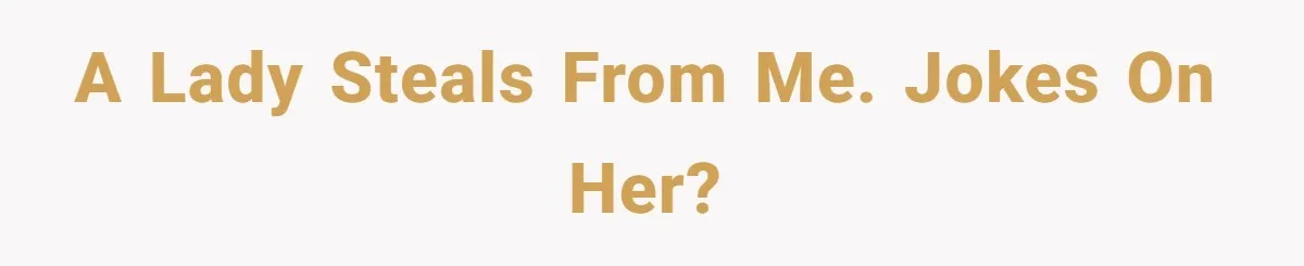 A lady steals from me. Jokes on her?