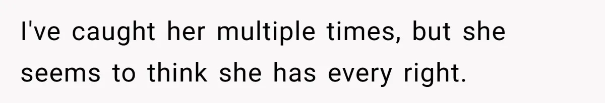 I've caught her multiple times, but she seems to think she has every right.