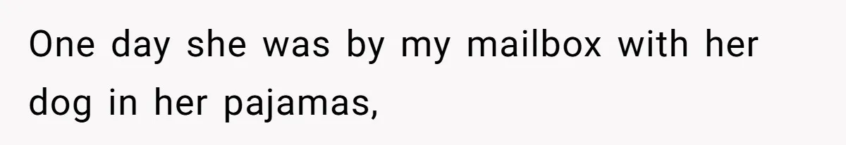 One day she was by my mailbox with her dog in her pajamas,