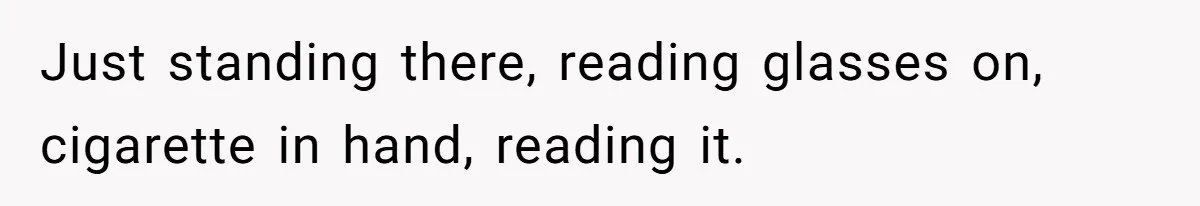 Just standing there, reading glasses on, cigarette in hand, reading it.