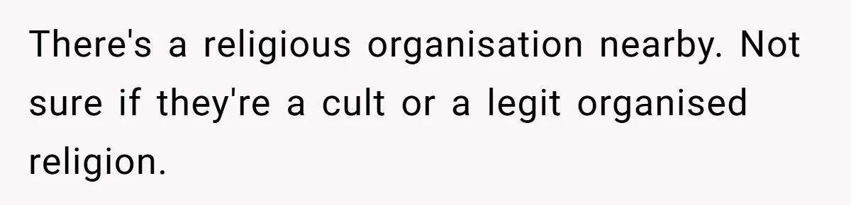 There's a religious organisation nearby. Not sure if they're a cult or a legit organised religion.