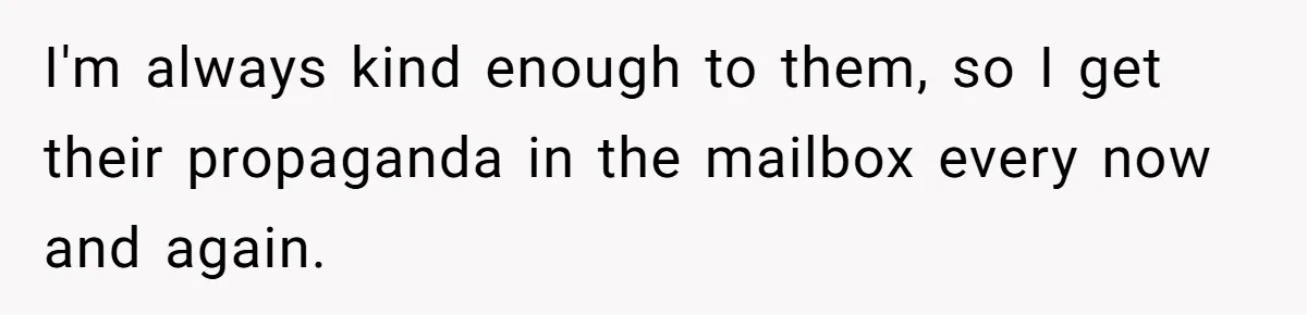 I'm always kind enough to them, so I get their propaganda in the mailbox every now and again.