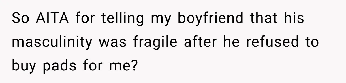 Boyfriend Refuses To Buy Pads, Girlfriend Calls Out His “Fragile Masculinity” So AITA for telling my boyfriend that his masculinity was fragile after he refused to buy pads for me?