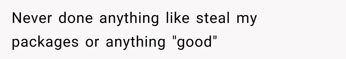 Never done anything like steal my packages or anything "good"