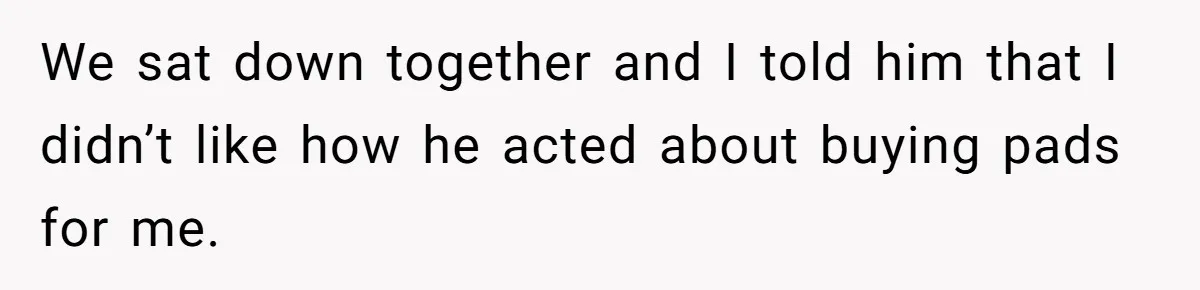 Boyfriend Refuses To Buy Pads, Girlfriend Calls Out His “Fragile Masculinity” We sat down together and I told him that I didn’t like how he acted about buying pads for me.