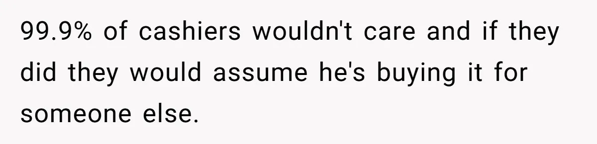 Boyfriend Refuses To Buy Pads, Girlfriend Calls Out His “Fragile Masculinity” 99.9% of cashiers wouldn't care and if they did they would assume he's buying it for someone else.