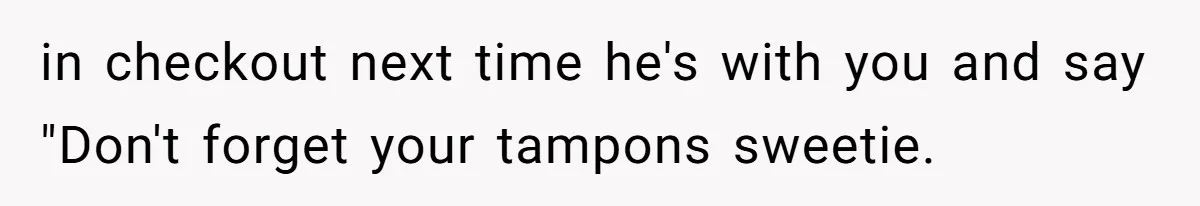 Boyfriend Refuses To Buy Pads, Girlfriend Calls Out His “Fragile Masculinity” in checkout next time he's with you and say "Don't forget your tampons sweetie.