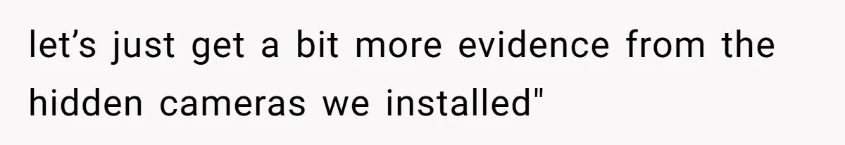 let’s just get a bit more evidence from the hidden cameras we installed"