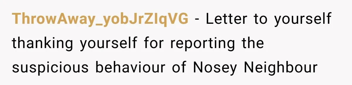 ThrowAway_yobJrZIqVG − Letter to yourself thanking yourself for reporting the suspicious behaviour of Nosey Neighbour