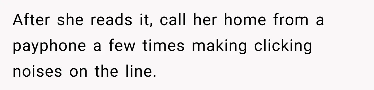 After she reads it, call her home from a payphone a few times making clicking noises on the line.