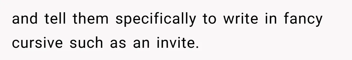 and tell them specifically to write in fancy cursive such as an invite.