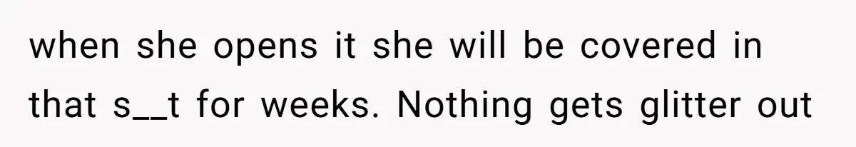 when she opens it she will be covered in that s__t for weeks. Nothing gets glitter out