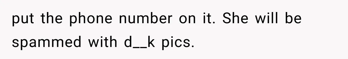 put the phone number on it. She will be spammed with d__k pics.