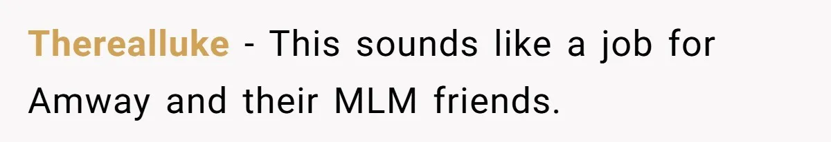 Therealluke − This sounds like a job for Amway and their MLM friends.