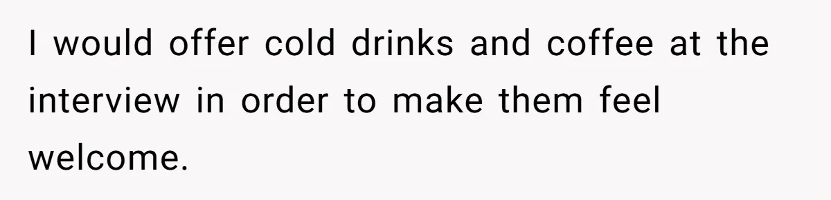 CEO Cuts Coffee Budget, Then Asks For Coffee At Workshop—Manager Serves Him Karma Instead I would offer cold drinks and coffee at the interview in order to make them feel welcome.