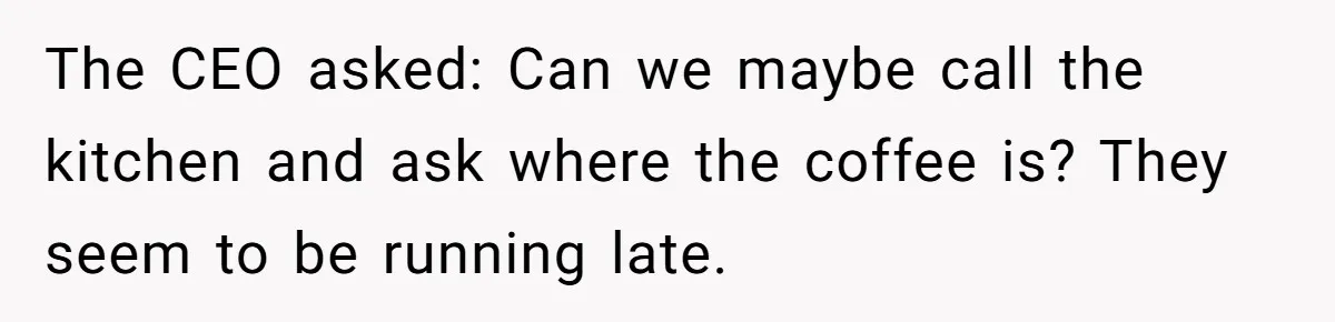 CEO Cuts Coffee Budget, Then Asks For Coffee At Workshop—Manager Serves Him Karma Instead The CEO asked: Can we maybe call the kitchen and ask where the coffee is? They seem to be running late.