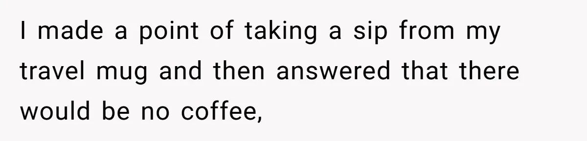 CEO Cuts Coffee Budget, Then Asks For Coffee At Workshop—Manager Serves Him Karma Instead I made a point of taking a sip from my travel mug and then answered that there would be no coffee,