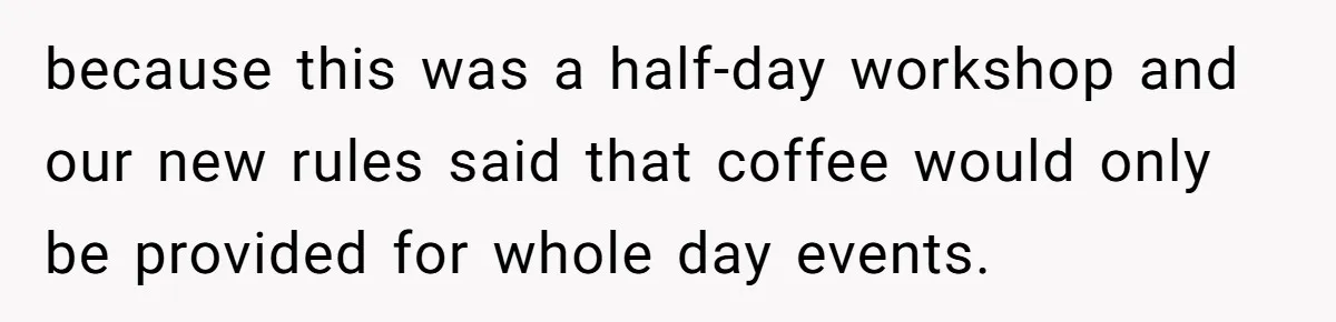 CEO Cuts Coffee Budget, Then Asks For Coffee At Workshop—Manager Serves Him Karma Instead because this was a half-day workshop and our new rules said that coffee would only be provided for whole day events.