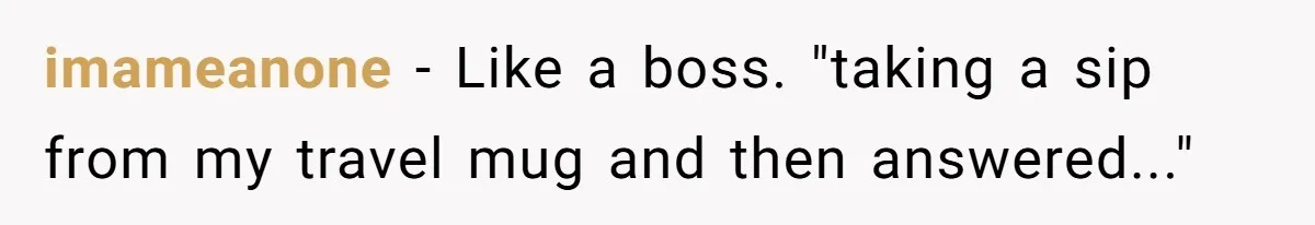 CEO Cuts Coffee Budget, Then Asks For Coffee At Workshop—Manager Serves Him Karma Instead imameanone − Like a boss. "taking a sip from my travel mug and then answered..."