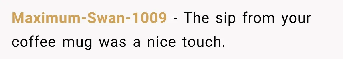 CEO Cuts Coffee Budget, Then Asks For Coffee At Workshop—Manager Serves Him Karma Instead Maximum-Swan-1009 − The sip from your coffee mug was a nice touch.